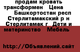 продам кровать трансформен › Цена ­ 8 000 - Башкортостан респ., Стерлитамакский р-н, Стерлитамак г. Дети и материнство » Мебель   